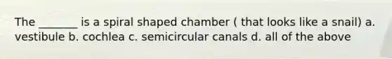 The _______ is a spiral shaped chamber ( that looks like a snail) a. vestibule b. cochlea c. semicircular canals d. all of the above