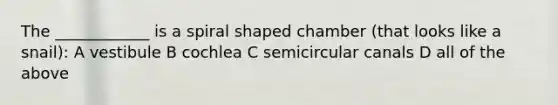 The ____________ is a spiral shaped chamber (that looks like a snail): A vestibule B cochlea C semicircular canals D all of the above