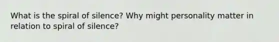 What is the spiral of silence? Why might personality matter in relation to spiral of silence?