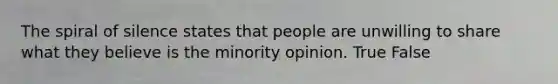 The spiral of silence states that people are unwilling to share what they believe is the minority opinion. True False