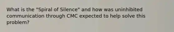 What is the "Spiral of Silence" and how was uninhibited communication through CMC expected to help solve this problem?