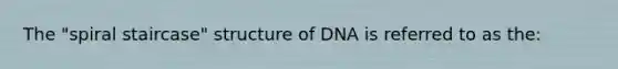 The "spiral staircase" structure of DNA is referred to as the: