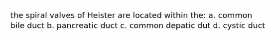 the spiral valves of Heister are located within the: a. common bile duct b. pancreatic duct c. common depatic dut d. cystic duct
