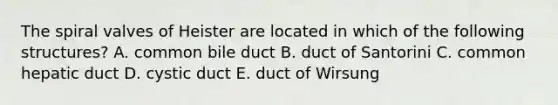 The spiral valves of Heister are located in which of the following structures? A. common bile duct B. duct of Santorini C. common hepatic duct D. cystic duct E. duct of Wirsung