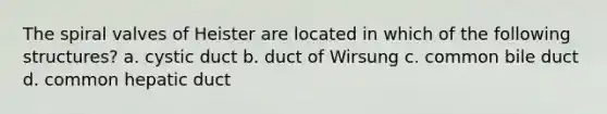 The spiral valves of Heister are located in which of the following structures? a. cystic duct b. duct of Wirsung c. common bile duct d. common hepatic duct