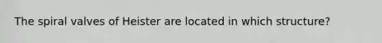 The spiral valves of Heister are located in which structure?