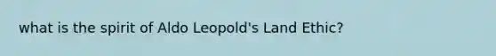 what is the spirit of Aldo Leopold's Land Ethic?