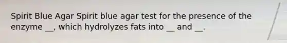 Spirit Blue Agar Spirit blue agar test for the presence of the enzyme __, which hydrolyzes fats into __ and __.