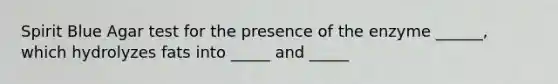 Spirit Blue Agar test for the presence of the enzyme ______, which hydrolyzes fats into _____ and _____