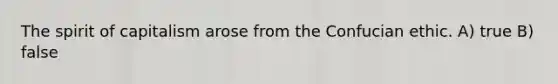 The spirit of capitalism arose from the Confucian ethic. A) true B) false