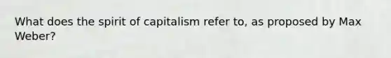 What does the spirit of capitalism refer to, as proposed by Max Weber?