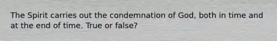 The Spirit carries out the condemnation of God, both in time and at the end of time. True or false?