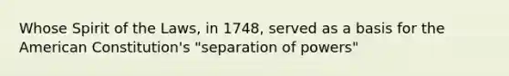 Whose Spirit of the Laws, in 1748, served as a basis for the American Constitution's "separation of powers"