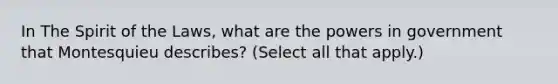 In The Spirit of the Laws, what are the powers in government that Montesquieu describes? (Select all that apply.)