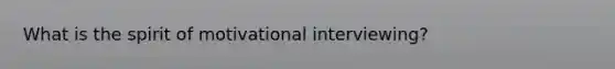 What is the spirit of motivational interviewing?