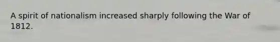 A spirit of nationalism increased sharply following the War of 1812.