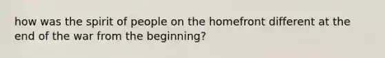 how was the spirit of people on the homefront different at the end of the war from the beginning?