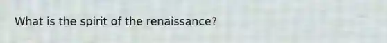 What is the spirit of the renaissance?