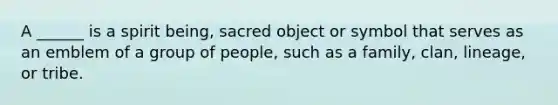 A ______ is a spirit being, sacred object or symbol that serves as an emblem of a group of people, such as a family, clan, lineage, or tribe.