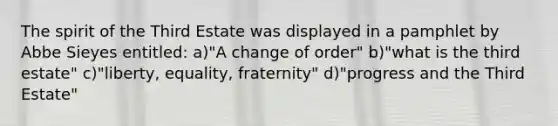 The spirit of the Third Estate was displayed in a pamphlet by Abbe Sieyes entitled: a)"A change of order" b)"what is the third estate" c)"liberty, equality, fraternity" d)"progress and the Third Estate"