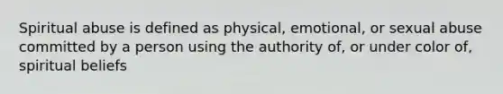 Spiritual abuse is defined as physical, emotional, or sexual abuse committed by a person using the authority of, or under color of, spiritual beliefs