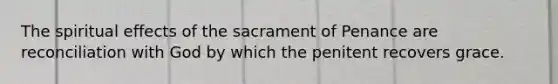 The spiritual effects of the sacrament of Penance are reconciliation with God by which the penitent recovers grace.