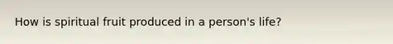 How is spiritual fruit produced in a person's life?