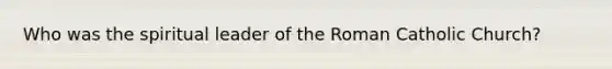 Who was the spiritual leader of the Roman Catholic Church?