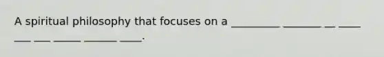 A spiritual philosophy that focuses on a _________ _______ __ ____ ___ ___ _____ ______ ____.