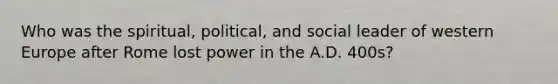 Who was the spiritual, political, and social leader of western Europe after Rome lost power in the A.D. 400s?