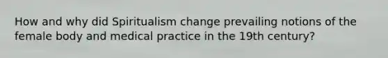 How and why did Spiritualism change prevailing notions of the female body and medical practice in the 19th century?