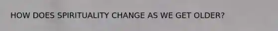 HOW DOES SPIRITUALITY CHANGE AS WE GET OLDER?