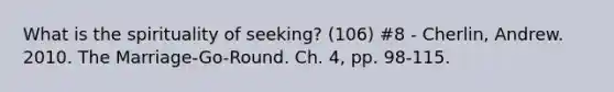 What is the spirituality of seeking? (106) #8 - Cherlin, Andrew. 2010. The Marriage-Go-Round. Ch. 4, pp. 98-115.