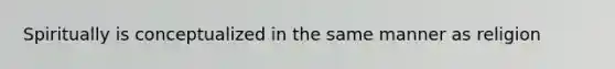 Spiritually is conceptualized in the same manner as religion