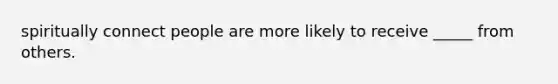 spiritually connect people are more likely to receive _____ from others.