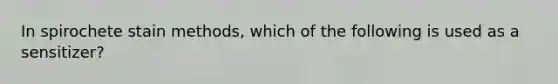 In spirochete stain methods, which of the following is used as a sensitizer?