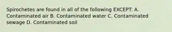 Spirochetes are found in all of the following EXCEPT: A. Contaminated air B. Contaminated water C. Contaminated sewage D. Contaminated soil