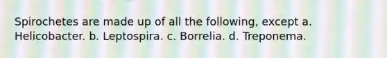 Spirochetes are made up of all the following, except a. Helicobacter. b. Leptospira. c. Borrelia. d. Treponema.