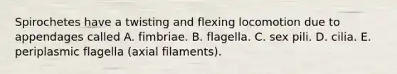 Spirochetes have a twisting and flexing locomotion due to appendages called A. fimbriae. B. flagella. C. sex pili. D. cilia. E. periplasmic flagella (axial filaments).