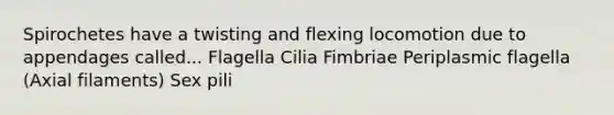 Spirochetes have a twisting and flexing locomotion due to appendages called... Flagella Cilia Fimbriae Periplasmic flagella (Axial filaments) Sex pili