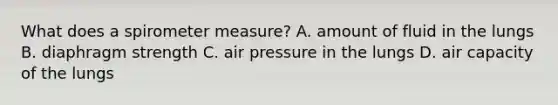 What does a spirometer​ measure? A. amount of fluid in the lungs B. diaphragm strength C. air pressure in the lungs D. air capacity of the lungs