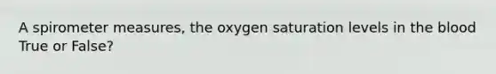 A spirometer measures, the oxygen saturation levels in the blood True or False?