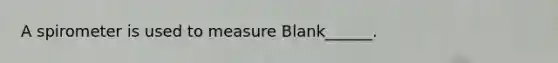 A spirometer is used to measure Blank______.