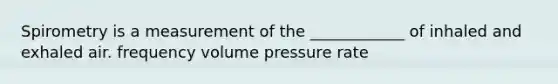 Spirometry is a measurement of the ____________ of inhaled and exhaled air. frequency volume pressure rate