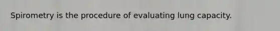 Spirometry is the procedure of evaluating lung capacity.