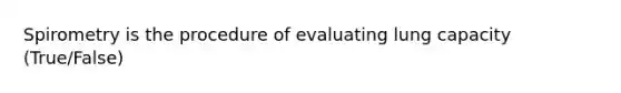 Spirometry is the procedure of evaluating lung capacity (True/False)