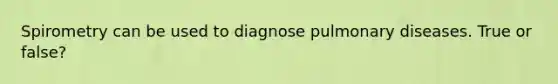 Spirometry can be used to diagnose pulmonary diseases. True or false?