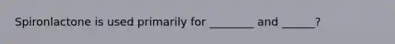 Spironlactone is used primarily for ________ and ______?