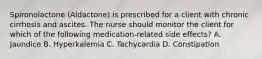 Spironolactone (Aldactone) is prescribed for a client with chronic cirrhosis and ascites. The nurse should monitor the client for which of the following medication-related side effects? A. Jaundice B. Hyperkalemia C. Tachycardia D. Constipation