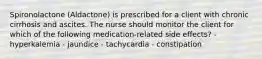 Spironolactone (Aldactone) is prescribed for a client with chronic cirrhosis and ascites. The nurse should monitor the client for which of the following medication-related side effects? - hyperkalemia - jaundice - tachycardia - constipation